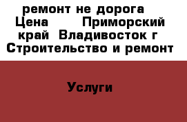 ремонт не дорога  › Цена ­ 1 - Приморский край, Владивосток г. Строительство и ремонт » Услуги   